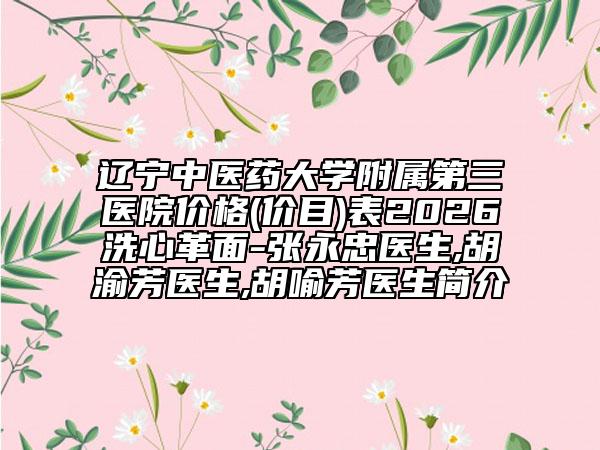 辽宁中医药大学附属第三医院价格(价目)表2026洗心革面-张永忠医生,胡渝芳医生,胡喻芳医生简介