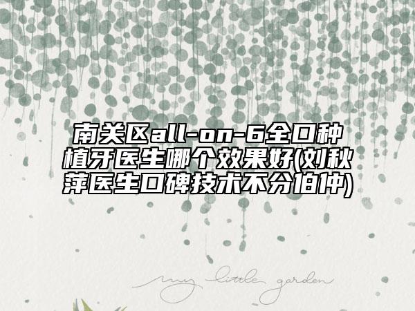 南关区all-on-6全口种植牙医生哪个效果好(刘秋萍医生口碑技术不分伯仲)