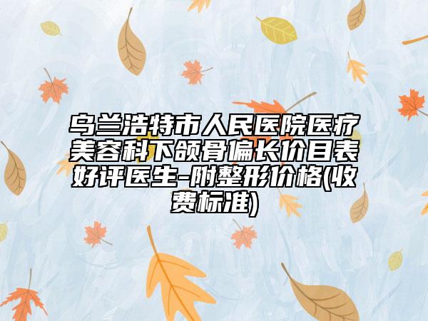乌兰浩特市人民医院医疗美容科下颌骨偏长价目表好评医生-附整形价格(收费标准)