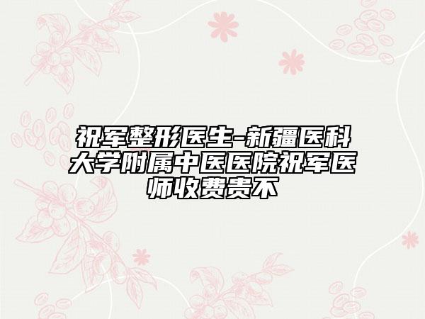 祝军整形医生-新疆医科大学附属中医医院祝军医师收费贵不