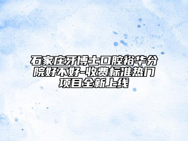 石家庄牙博士口腔裕华分院好不好-收费标准热门项目全新上线