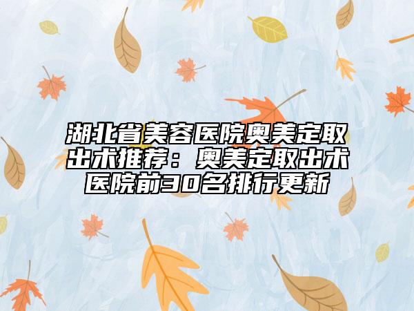 湖北省美容医院奥美定取出术推荐：奥美定取出术医院前30名排行更新
