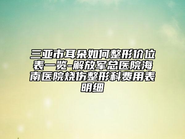 三亚市耳朵如何整形价位表一览-解放军总医院海南医院烧伤整形科费用表明细