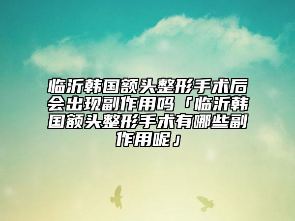 临沂韩国额头整形手术后会出现副作用吗「临沂韩国额头整形手术有哪些副作用呢」