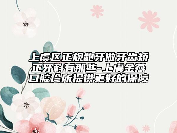 上虞区正规龅牙做牙齿矫正牙科有那些-上虞金燕口腔诊所提供更好的保障