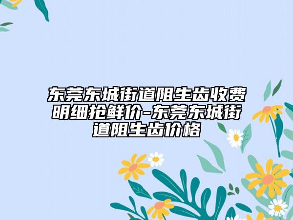 东莞东城街道阻生齿收费明细抢鲜价-东莞东城街道阻生齿价格