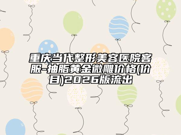 重庆当代整形美容医院客服-抽脂黄金微雕价格(价目)2026版流出