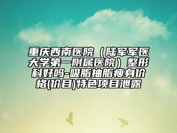 重庆西南医院（陆军军医大学第一附属医院）整形科好吗-吸脂抽脂瘦身价格(价目)特色项目泄露