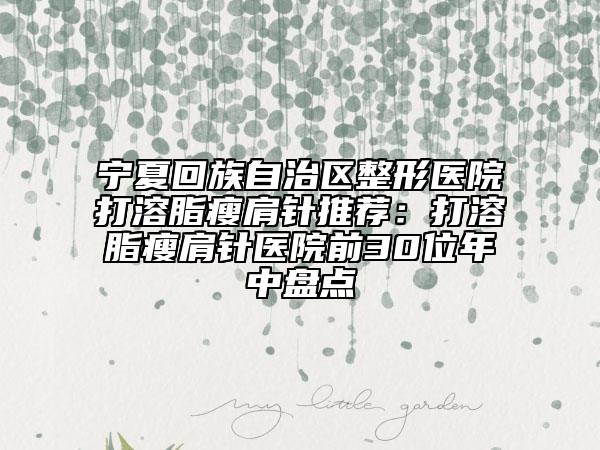 宁夏回族自治区整形医院打溶脂瘦肩针推荐:打溶脂瘦肩针医院前30位年中盘点