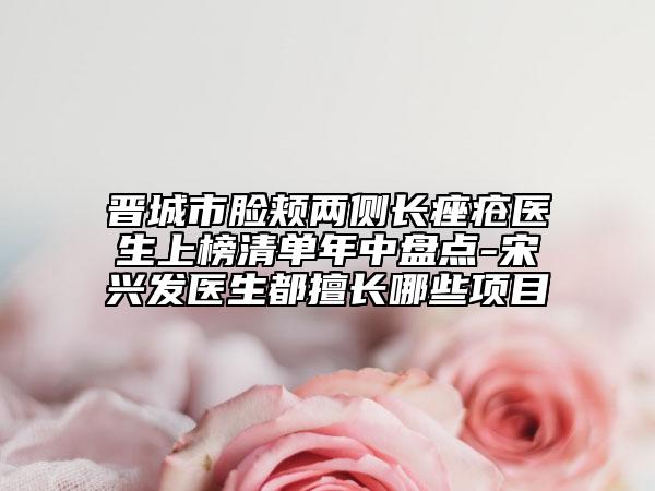 晋城市脸颊两侧长痤疮医生上榜清单年中盘点-宋兴发医生都擅长哪些项目