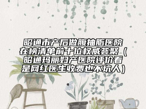 昭通市产后做腹抽脂医院在榜清单前十位权威荟聚（昭通玛丽妇产医院评价看是网红医生收费也不坑人）