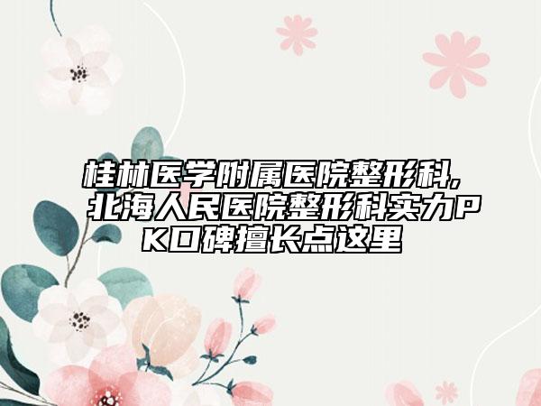 桂林医学附属医院整形科,北海人民医院整形科实力PK口碑擅长点这里