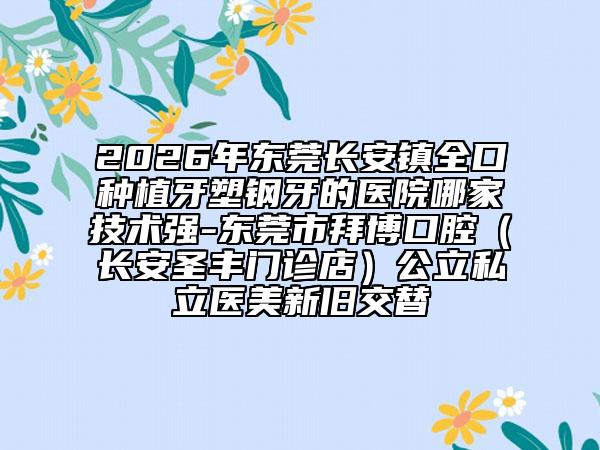 2026年东莞长安镇全口种植牙塑钢牙的医院哪家技术强-东莞市拜博口腔（长安圣丰门诊店）公立私立医美新旧交替
