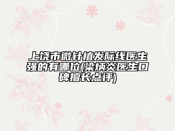 上饶市微针植发际线医生强的有哪位(梁炳炎医生口碑擅长点评)