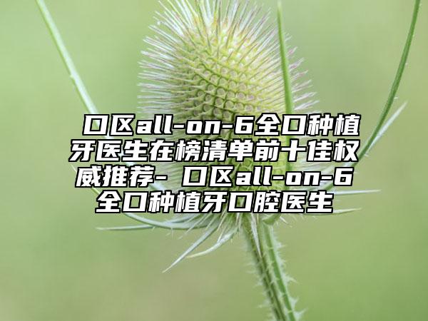 硚口区all-on-6全口种植牙医生在榜清单前十佳权威推荐-硚口区all-on-6全口种植牙口腔医生