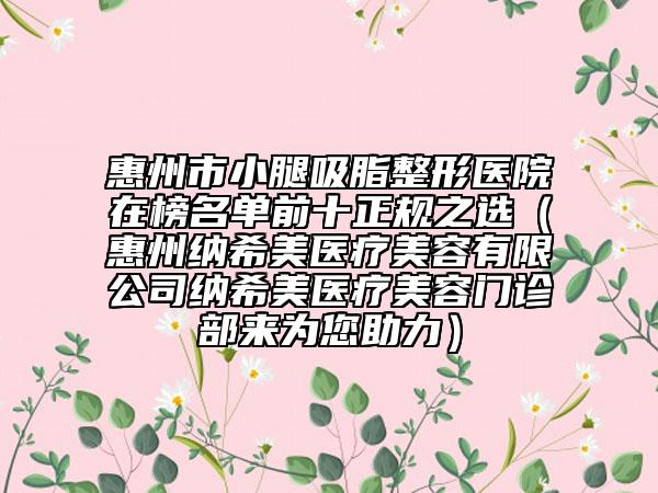 惠州市小腿吸脂整形医院在榜名单前十正规之选（惠州纳希美医疗美容有限公司纳希美医疗美容门诊部来为您助力）