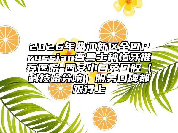 2026年曲江新区全口Prussian普鲁士种植牙推荐医院-西安小白兔口腔（科技路分院）服务口碑都跟得上