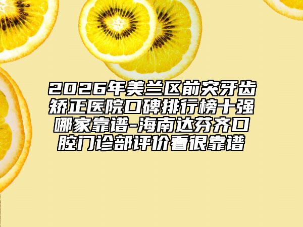2026年美兰区前突牙齿矫正医院口碑排行榜十强哪家靠谱-海南达芬齐口腔门诊部评价看很靠谱
