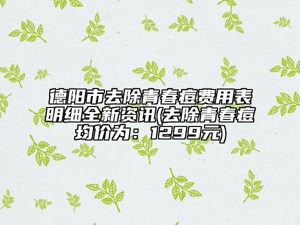 德阳市去除青春痘费用表明细全新资讯(去除青春痘均价为：1299元)