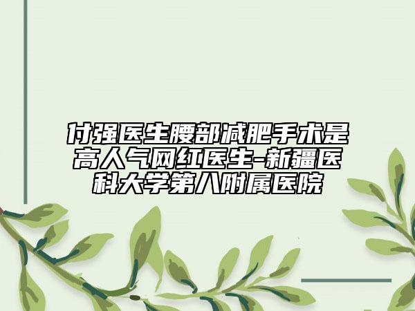 付强医生腰部减肥手术是高人气网红医生-新疆医科大学第八附属医院