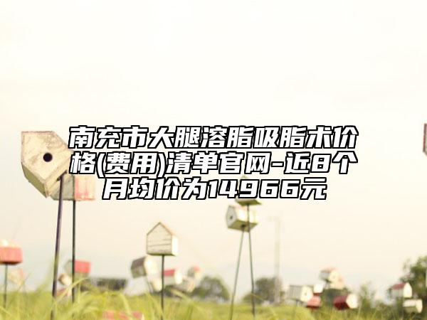 南充市大腿溶脂吸脂术价格(费用)清单官网-近8个月均价为14966元