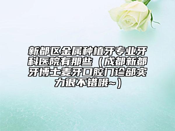 新都区金属种植牙专业牙科医院有那些（成都新都牙博士麦牙口腔门诊部实力很不错哦~）