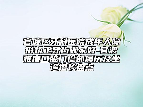 官渡区牙科医院成年人隐形矫正牙齿哪家好-官渡雅度口腔门诊部履历及坐诊擅长盘点