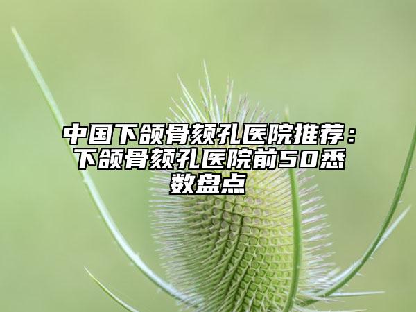 中国下颌骨颏孔医院推荐：下颌骨颏孔医院前50悉数盘点