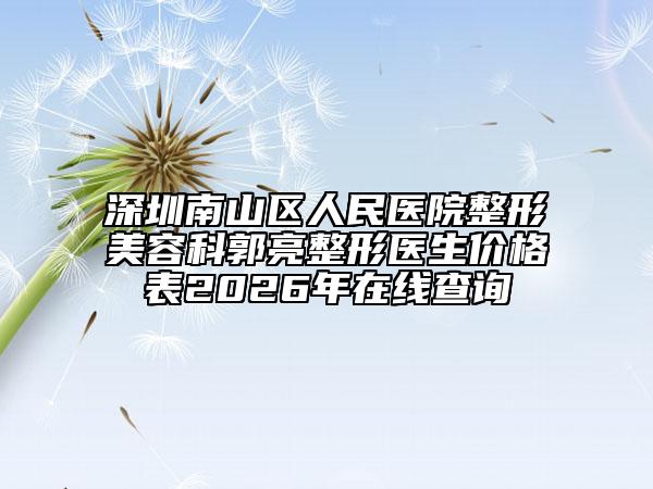 深圳南山区人民医院整形美容科郭亮整形医生价格表2026年在线查询