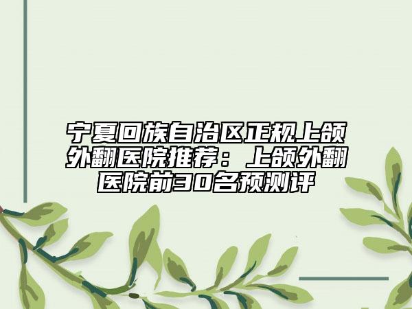 宁夏回族自治区正规上颌外翻医院推荐：上颌外翻医院前30名预测评