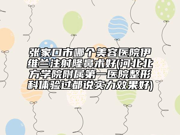 张家口市哪个美容医院伊维兰注射隆鼻术好(河北北方学院附属第一医院整形科体验过都说实力效果好)