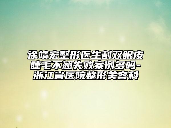 徐靖宏整形医生割双眼皮睫毛不翘失败案例多吗-浙江省医院整形美容科