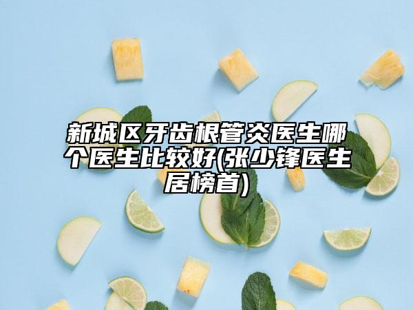 新城区牙齿根管炎医生哪个医生比较好(张少锋医生居榜首)