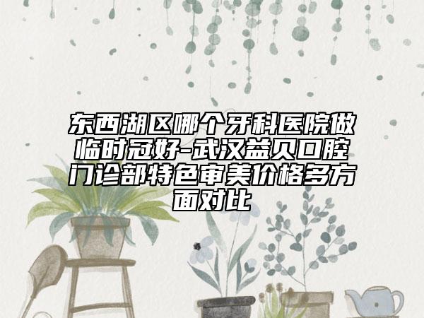 东西湖区哪个牙科医院做临时冠好-武汉益贝口腔门诊部特色审美价格多方面对比