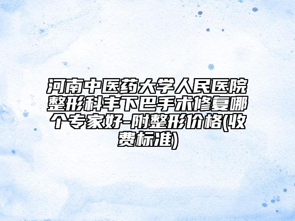 河南中医药大学人民医院整形科丰下巴手术修复哪个专家好-附整形价格(收费标准)