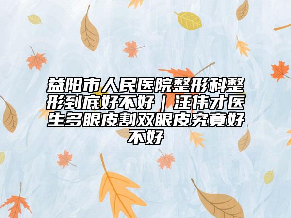益阳市人民医院整形科整形到底好不好｜汪伟才医生多眼皮割双眼皮究竟好不好