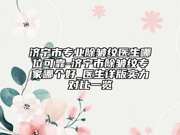 济宁市专业除皱纹医生哪位可靠-济宁市除皱纹专家哪个好_医生详版实力对比一览