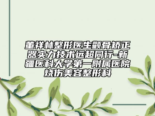董祥林整形医生颧骨矫正器实力技术远超同行-新疆医科大学第一附属医院烧伤美容整形科