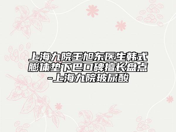 上海九院王旭东医生韩式膨体垫下巴口碑擅长盘点-上海九院玻尿酸