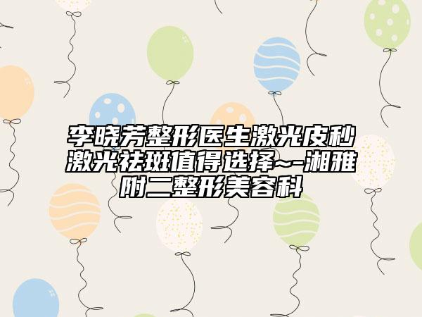 李晓芳整形医生激光皮秒激光祛斑值得选择~-湘雅附二整形美容科