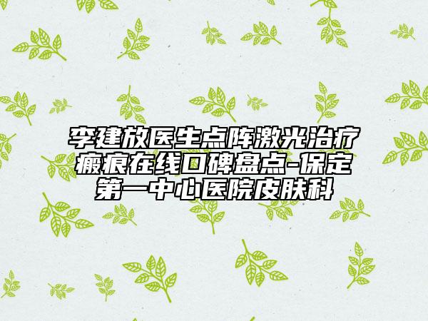 李建放医生点阵激光治疗瘢痕在线口碑盘点-保定第一中心医院皮肤科