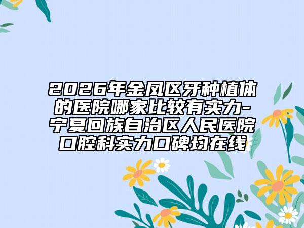 2026年金凤区牙种植体的医院哪家比较有实力-宁夏回族自治区人民医院口腔科实力口碑均在线