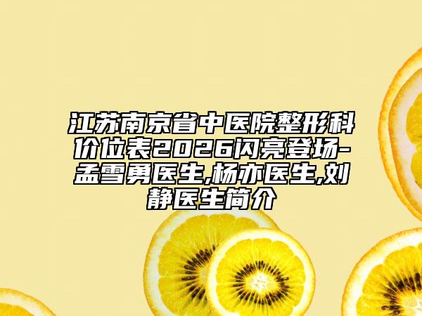 江苏南京省中医院整形科价位表2026闪亮登场-孟雪勇医生,杨亦医生,刘静医生简介