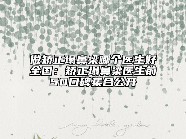 做矫正塌鼻梁哪个医生好全国：矫正塌鼻梁医生前50口碑集合公开
