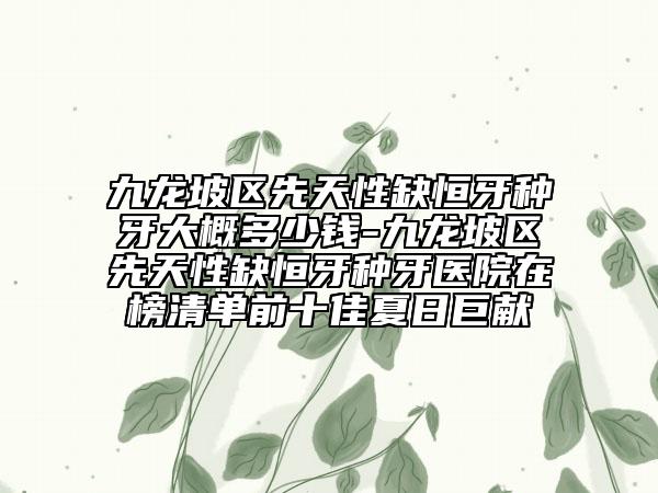 九龙坡区先天性缺恒牙种牙大概多少钱-九龙坡区先天性缺恒牙种牙医院在榜清单前十佳夏日巨献