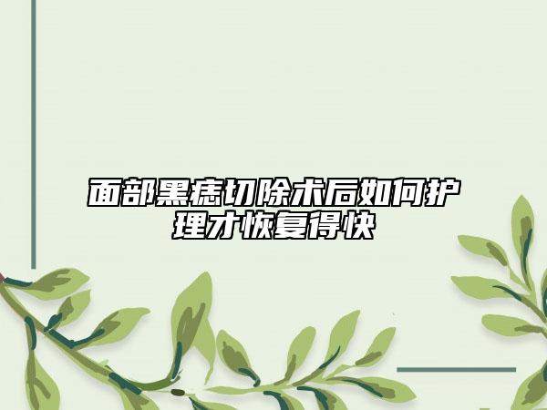 面部黑痣切除术后如何护理才恢复得快
