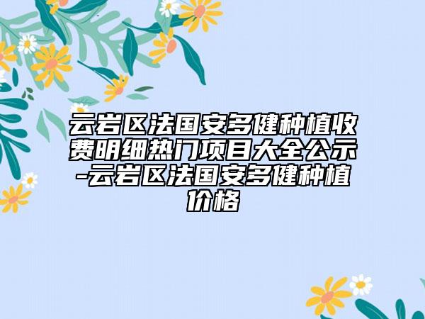 云岩区法国安多健种植收费明细热门项目大全公示-云岩区法国安多健种植价格
