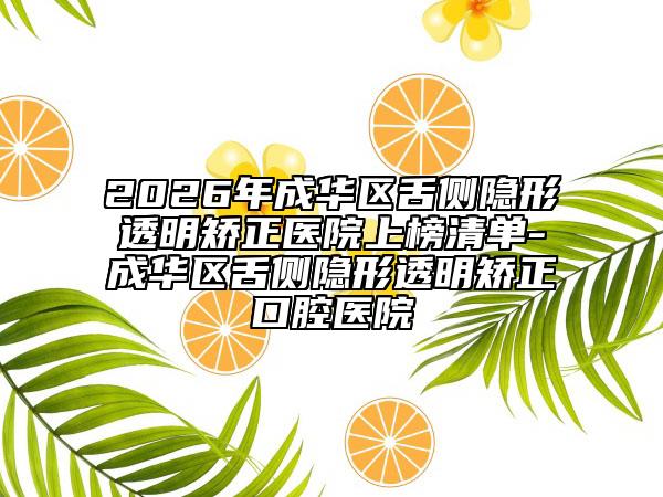 2026年成华区舌侧隐形透明矫正医院上榜清单-成华区舌侧隐形透明矫正口腔医院