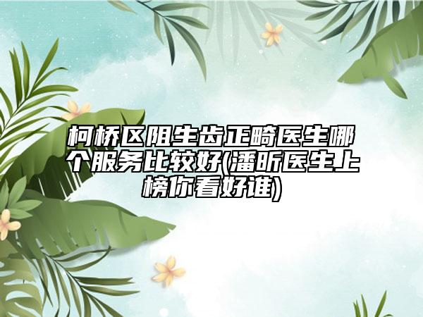 柯桥区阻生齿正畸医生哪个服务比较好(潘昕医生上榜你看好谁)