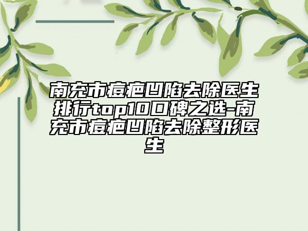 南充市痘疤凹陷去除医生排行top10口碑之选-南充市痘疤凹陷去除整形医生